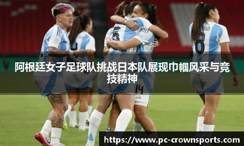 阿根廷女子足球队挑战日本队展现巾帼风采与竞技精神